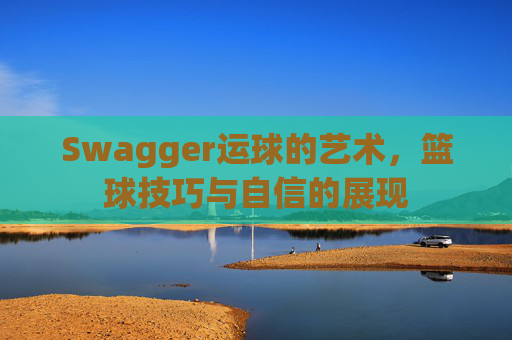 Swagger运球的艺术，篮球技巧与自信的展现